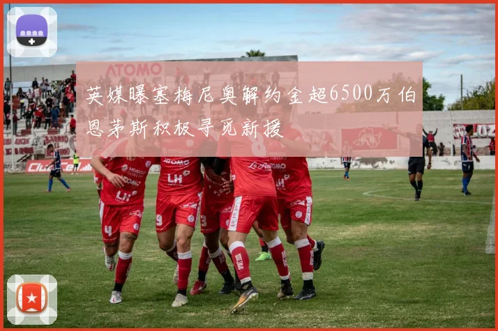 英媒曝塞梅尼奥解约金超6500万伯恩茅斯积极寻觅新援