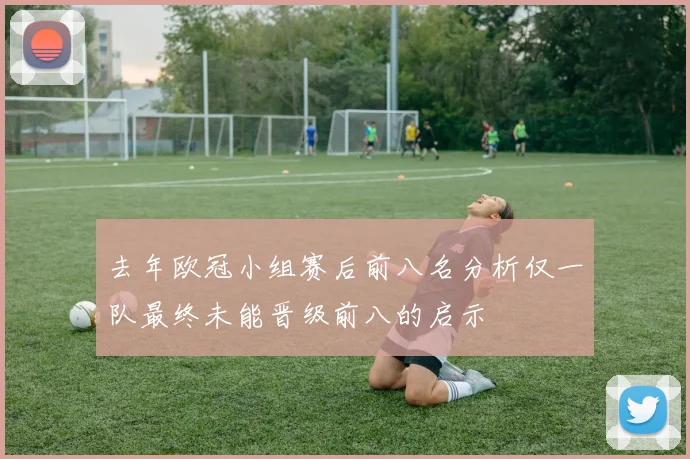 去年欧冠小组赛后前八名分析仅一队最终未能晋级前八的启示