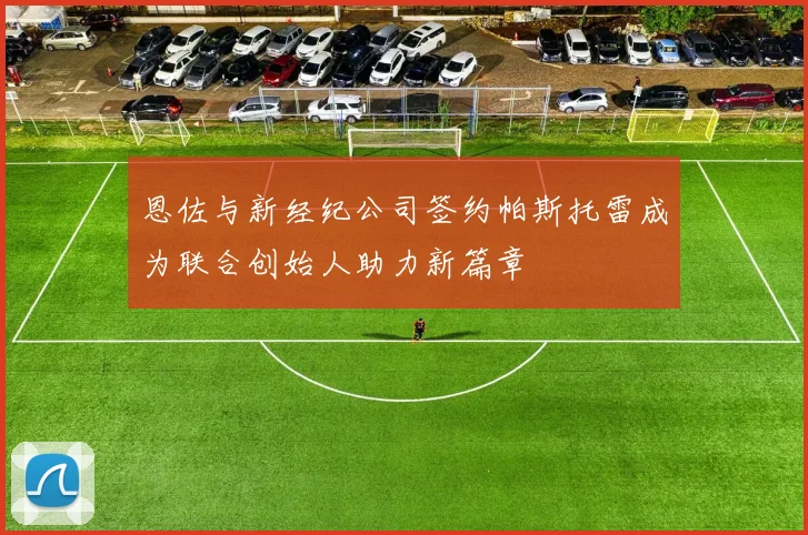 恩佐与新经纪公司签约帕斯托雷成为联合创始人助力新篇章