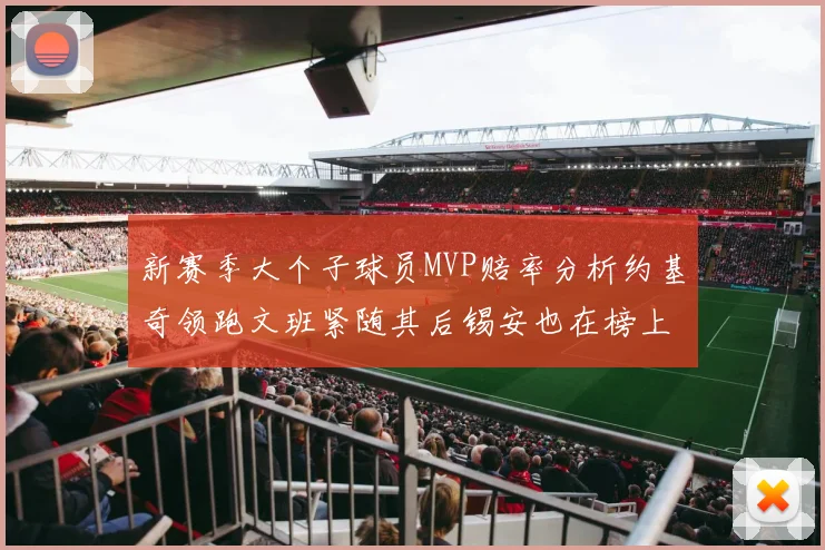 新赛季大个子球员MVP赔率分析约基奇领跑文班紧随其后锡安也在榜上