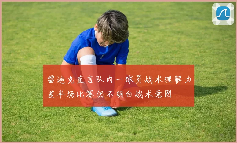 雷迪克直言队内一球员战术理解力差半场比赛仍不明白战术意图