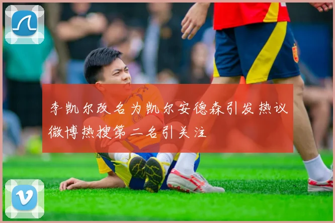 李凯尔改名为凯尔安德森引发热议微博热搜第二名引关注