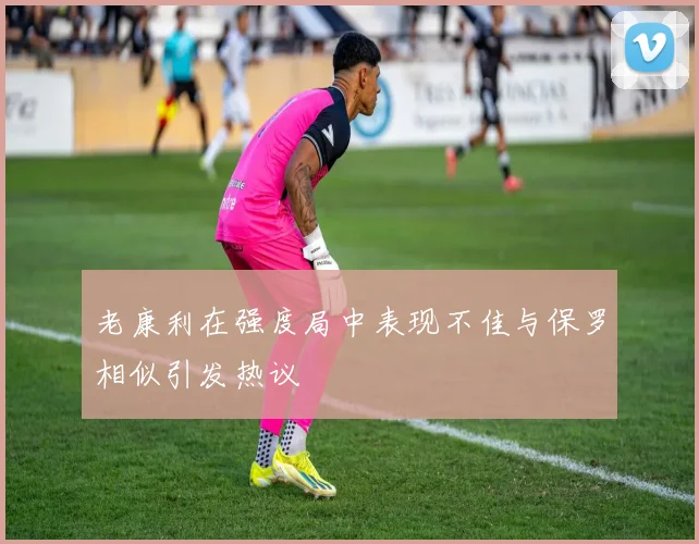 老康利在强度局中表现不佳与保罗相似引发热议