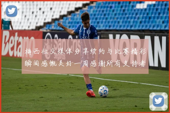 梅西社交媒体分享续约与比赛精彩瞬间感慨美好一周感谢所有支持者