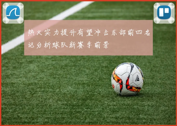 热火实力提升有望冲击东部前四名记分析球队新赛季前景