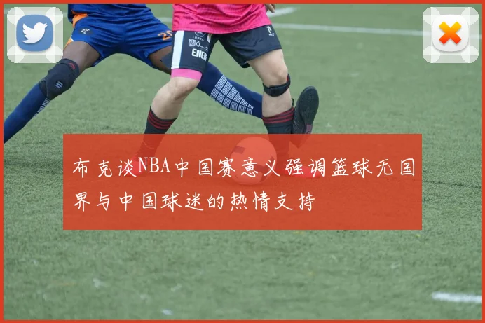 布克谈NBA中国赛意义强调篮球无国界与中国球迷的热情支持