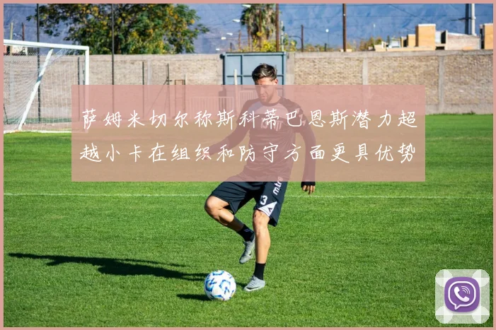 萨姆米切尔称斯科蒂巴恩斯潜力超越小卡在组织和防守方面更具优势