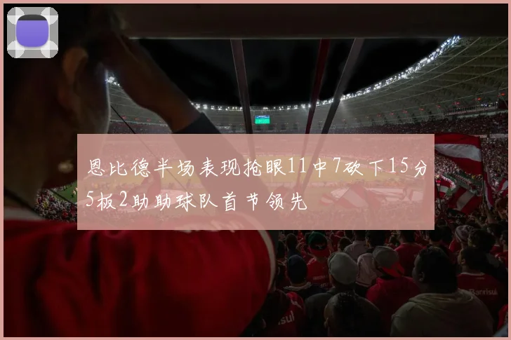 恩比德半场表现抢眼11中7砍下15分5板2助助球队首节领先