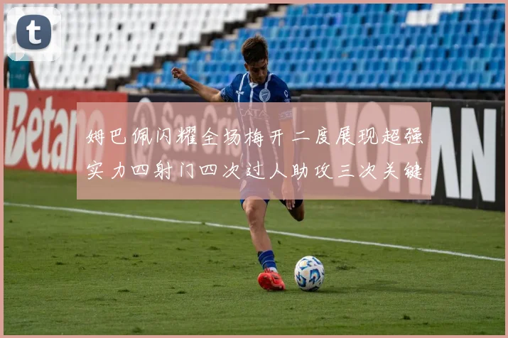 姆巴佩闪耀全场梅开二度展现超强实力四射门四次过人助攻三次关键传球