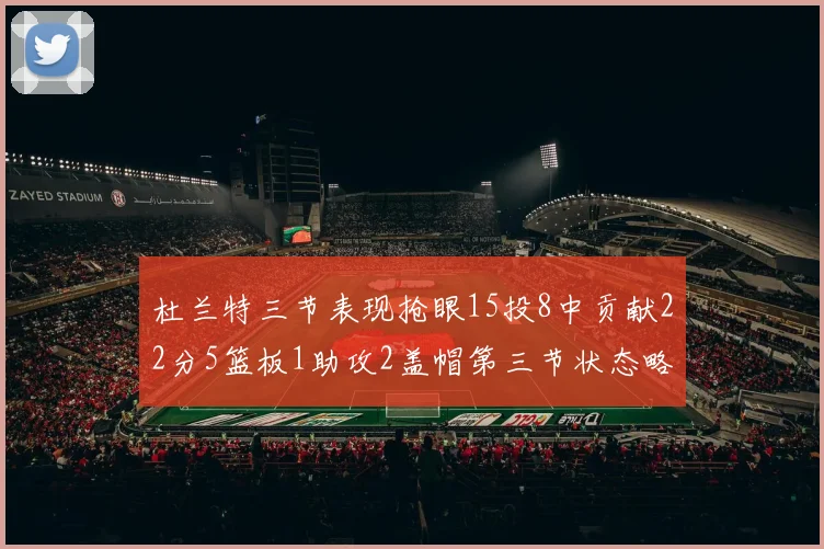 杜兰特三节表现抢眼15投8中贡献22分5篮板1助攻2盖帽第三节状态略有下滑