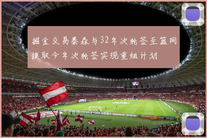 掘金交易泰森与32年次轮签至篮网换取今年次轮签实现重组计划
