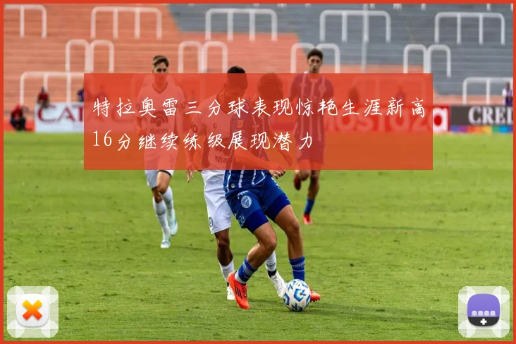 特拉奥雷三分球表现惊艳生涯新高16分继续练级展现潜力