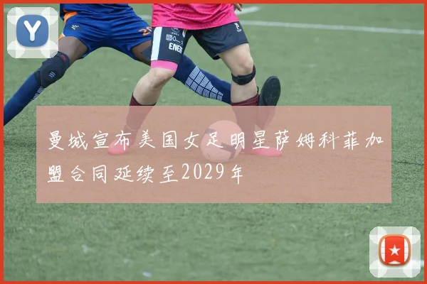 曼城宣布美国女足明星萨姆科菲加盟合同延续至2029年