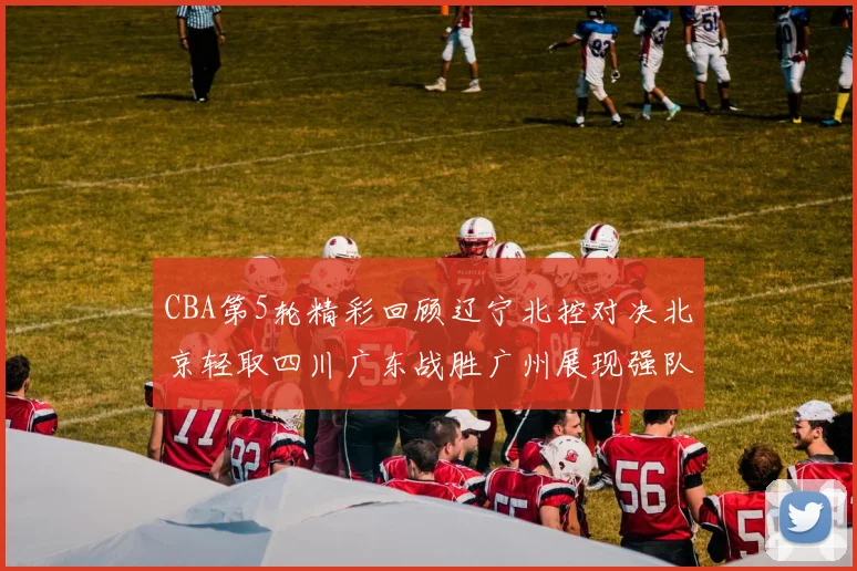 CBA第5轮精彩回顾辽宁北控对决北京轻取四川广东战胜广州展现强队风范