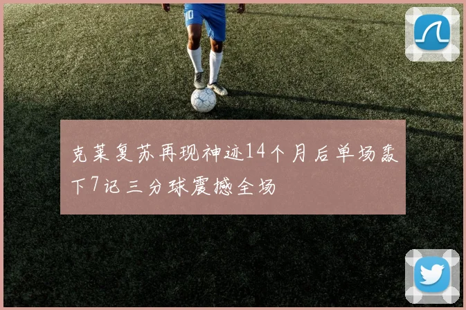 克莱复苏再现神迹14个月后单场轰下7记三分球震撼全场