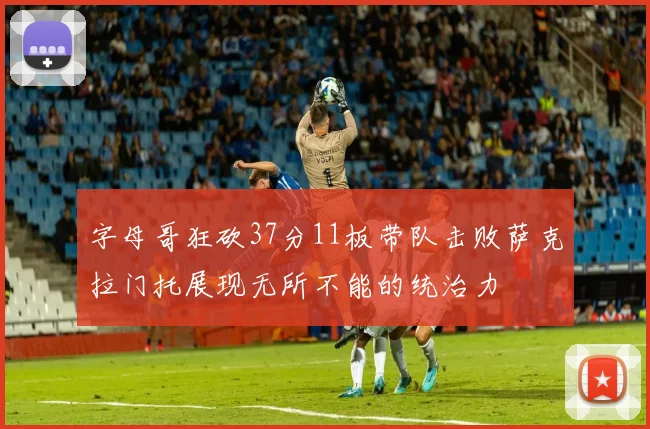 字母哥狂砍37分11板带队击败萨克拉门托展现无所不能的统治力