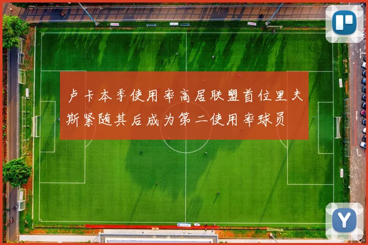 卢卡本季使用率高居联盟首位里夫斯紧随其后成为第二使用率球员
