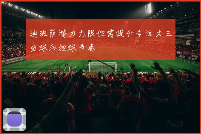 迪班萨潜力无限但需提升专注力三分球和控球节奏