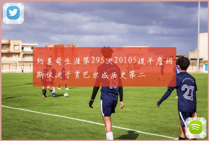 约基奇生涯第295次20105追平詹姆斯仅次于贾巴尔成历史第二