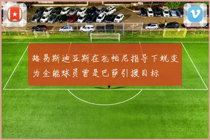 路易斯迪亚斯在孔帕尼指导下蜕变为全能球员曾是巴萨引援目标