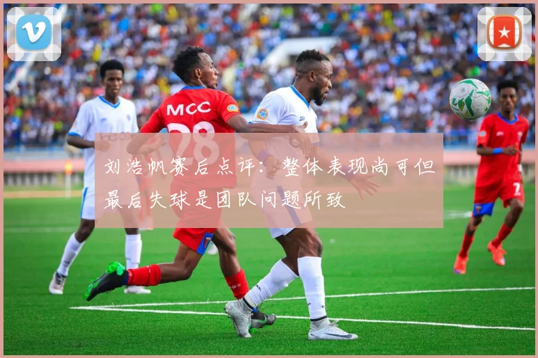 刘浩帆赛后点评：整体表现尚可但最后失球是团队问题所致