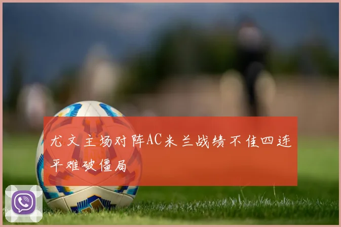尤文主场对阵AC米兰战绩不佳四连平难破僵局