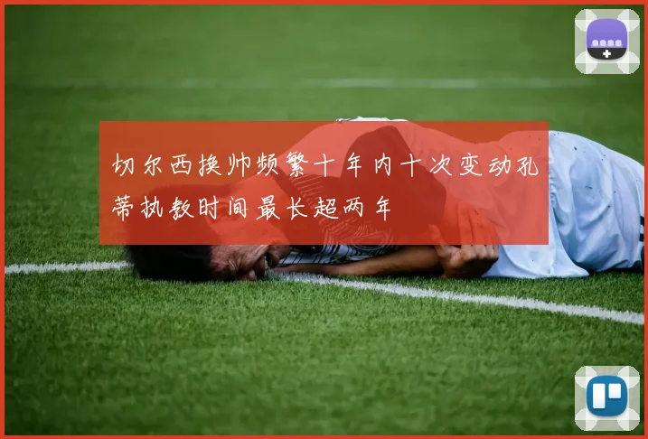 切尔西换帅频繁十年内十次变动孔蒂执教时间最长超两年