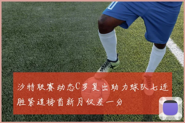 沙特联赛动态C罗复出助力球队七连胜紧追榜首新月仅差一分