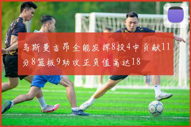 乌斯曼吉昂全能发挥8投4中贡献11分8篮板9助攻正负值高达18