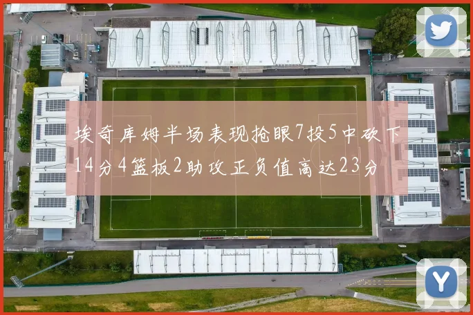 埃奇库姆半场表现抢眼7投5中砍下14分4篮板2助攻正负值高达23分