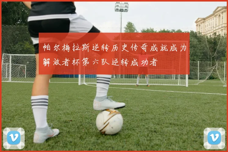 帕尔梅拉斯逆转历史传奇成就成为解放者杯第六队逆转成功者
