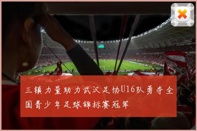 三镇力量助力武汉足协U16队勇夺全国青少年足球锦标赛冠军