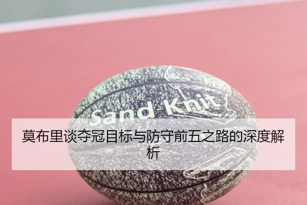 莫布里谈夺冠目标与防守前五之路的深度解析